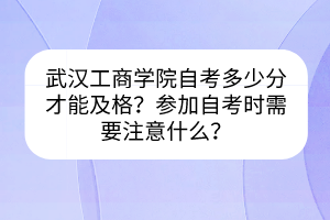 武漢工商學院自考多少分才能及格？參加自考時需要注意什么？