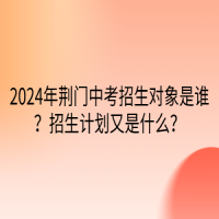 2024年荊門中考招生對象是誰？招生計劃又是什么？