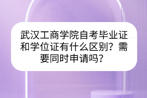 武漢工商學院自考畢業(yè)證和學位證有什么區(qū)別？需要同時申請嗎？
