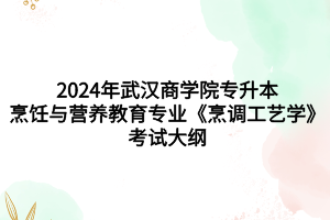 2024年武漢商學(xué)院專升本?烹飪與營(yíng)養(yǎng)教育專業(yè)《烹調(diào)工藝學(xué)》考試大綱