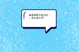 高考成績(jī)不是太好，怎么選大專?