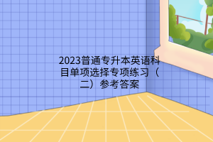 2023普通專升本英語科目單項選擇專項練習(xí)（二）參考答案