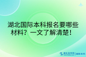 湖北國(guó)際本科報(bào)名要哪些材料？一文了解清楚！