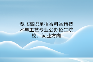 湖北高職單招香料香精技術與工藝專業(yè)公辦招生院校、就業(yè)方向
