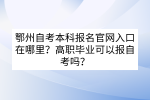 鄂州自考本科報名官網(wǎng)入口在哪里？高職畢業(yè)可以報自考嗎？