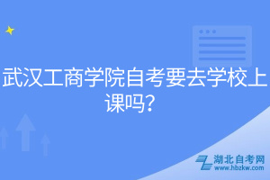 武漢工商學院自考要去學校上課嗎？