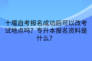 十堰自考報(bào)名成功后可以改考試地點(diǎn)嗎？專升本報(bào)名資料是什么？