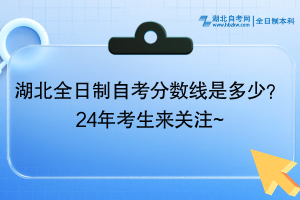 湖北全日制自考分?jǐn)?shù)線是多少？24年考生來關(guān)注~