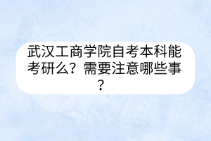 武漢工商學院自考本科能考研么？需要注意哪些事？