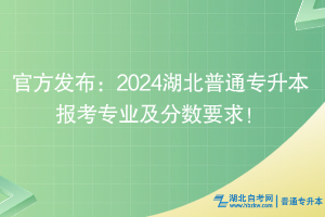 官方發(fā)布：2024湖北普通專升本報考專業(yè)及分數(shù)要求！