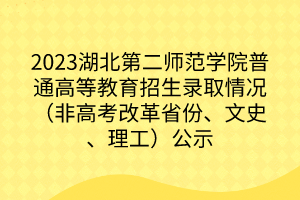 2023湖北第二師范學(xué)院普通高等教育招生錄取情況（非高考改革省份、文史、理工）公示