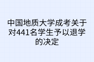 中國地質(zhì)大學(xué)成考關(guān)于對441名學(xué)生予以退學(xué)的決定