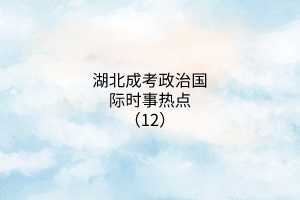 湖北成考政治國(guó)際時(shí)事熱點(diǎn)（12）