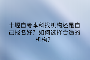十堰自考本科找機構(gòu)還是自己報名好？如何選擇合適的機構(gòu)？