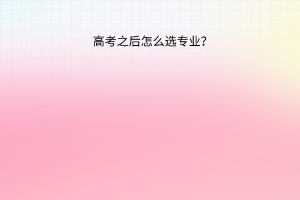 高考之后怎么選專(zhuān)業(yè)？