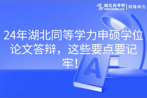 24年湖北同等學(xué)力申碩學(xué)位論文答辯，這些要點(diǎn)要記牢！
