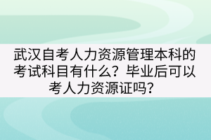 武漢自考人力資源管理本科的考試科目有什么？畢業(yè)后可以考人力資源證嗎？
