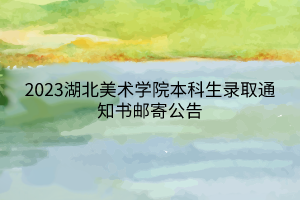 2023湖北美術(shù)學(xué)院本科生錄取通知書(shū)郵寄公告