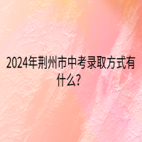 2024年荊州市中考錄取方式有什么？