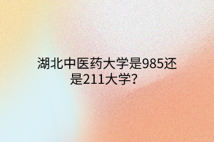 湖北中醫(yī)藥大學(xué)是985還是211大學(xué)？