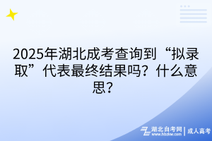2025年湖北成考查詢到“擬錄取”代表最終結(jié)果嗎？什么意思？