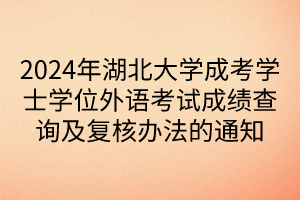 2024年湖北大學(xué)成考學(xué)士學(xué)位外語考試成績查詢及復(fù)核辦法的通知