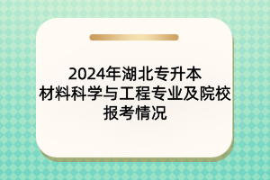 2024年湖北專升本材料科學(xué)與工程專業(yè)及院校報(bào)考情況