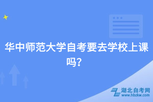 華中師范大學(xué)自考要去學(xué)校上課嗎？