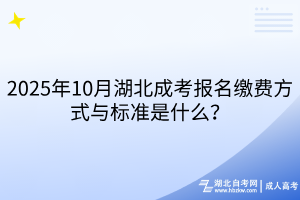 2025年10月湖北成考報名繳費方式與標(biāo)準(zhǔn)是什么？