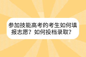 參加技能高考的考生如何填報志愿？如何投檔錄取？