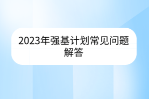 2023年強(qiáng)基計(jì)劃常見問題解答
