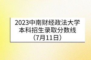 2023中南財經(jīng)政法大學(xué)本科招生錄取分?jǐn)?shù)線（7月11日）