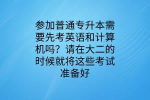 參加普通專升本需要先考英語和計算機嗎？請在大二的時候就將這些考試準(zhǔn)備好