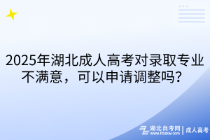 2025年湖北成人高考對錄取專業(yè)不滿意，可以申請調(diào)整嗎？