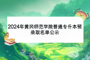 2024年黃岡師范學(xué)院普通專(zhuān)升本預(yù)錄取名單公示