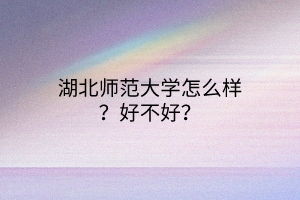 湖北師范大學(xué)怎么樣？好不好？