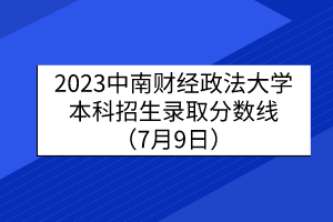 2023中南財經(jīng)政法大學(xué)本科招生錄取分?jǐn)?shù)線（7月9日）