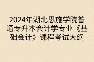 2024年湖北恩施學院普通專升本會計學專業(yè)《基礎會計》課程考試大綱