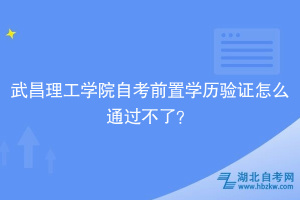 武昌理工學(xué)院自考前置學(xué)歷驗證怎么通過不了？別慌，看這里！