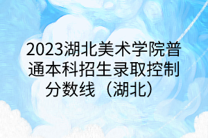 2023湖北美術(shù)學(xué)院普通本科招生錄取控制分?jǐn)?shù)線（湖北）