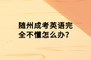 隨州成考英語(yǔ)完全不懂怎么辦？