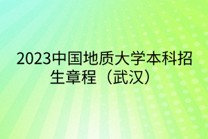 2023中國(guó)地質(zhì)大學(xué)本科招生章程（武漢）