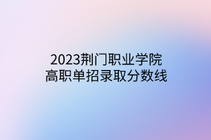 2023荊門(mén)職業(yè)學(xué)院高職單招錄取分?jǐn)?shù)線(xiàn)