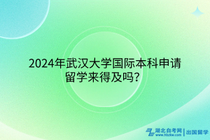 2024年武漢大學(xué)國際本科申請留學(xué)來得及嗎？