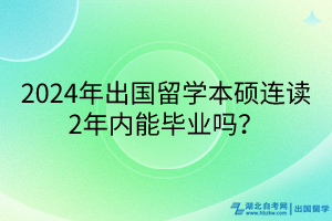 2024年出國(guó)留學(xué)本碩連讀2年內(nèi)能畢業(yè)嗎？