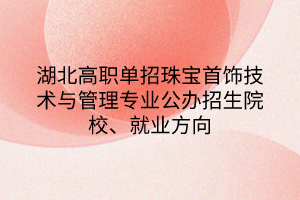 湖北高職單招珠寶首飾技術與管理專業(yè)公辦招生院校、就業(yè)方向