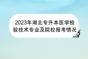 2023年湖北專升本醫(yī)學(xué)檢驗(yàn)技術(shù)專業(yè)及院校報考情況