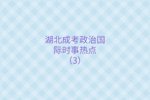湖北成考政治國(guó)際時(shí)事熱點(diǎn)（3）