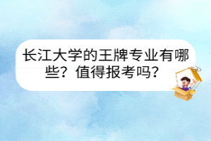 長(zhǎng)江大學(xué)的王牌專業(yè)有哪些？值得報(bào)考嗎？