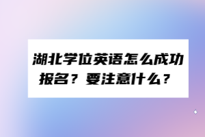 湖北學位英語怎么成功報名？要注意什么？